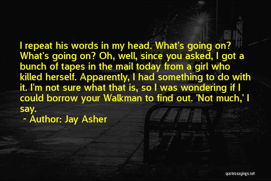 Jay Asher Quotes: I Repeat His Words In My Head. What's Going On? What's Going On? Oh, Well, Since You Asked, I Got