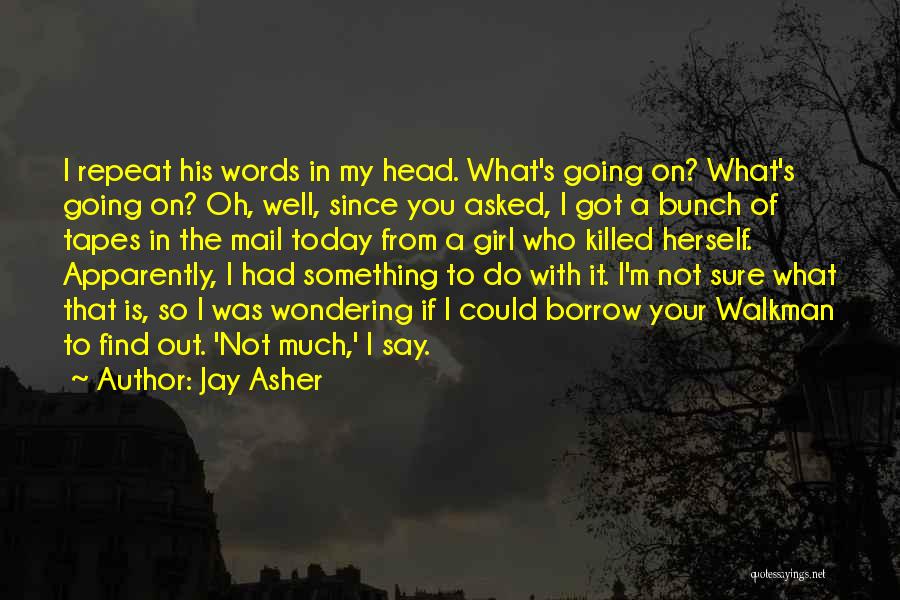 Jay Asher Quotes: I Repeat His Words In My Head. What's Going On? What's Going On? Oh, Well, Since You Asked, I Got