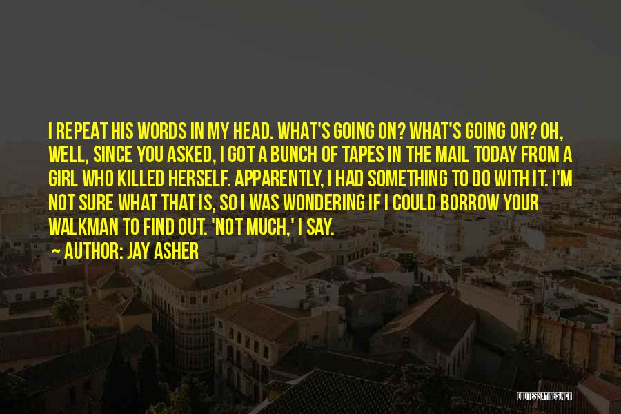 Jay Asher Quotes: I Repeat His Words In My Head. What's Going On? What's Going On? Oh, Well, Since You Asked, I Got