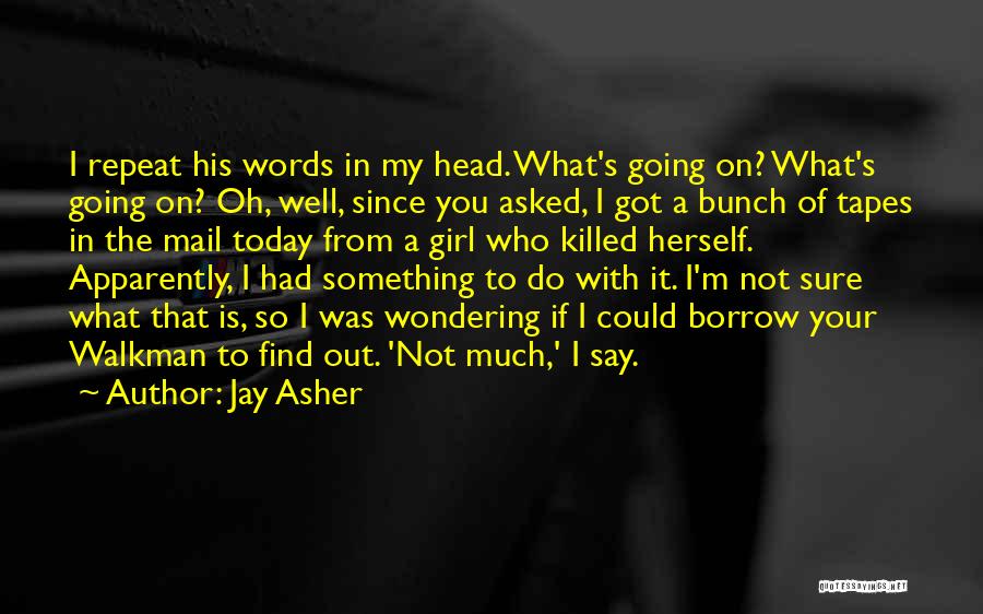 Jay Asher Quotes: I Repeat His Words In My Head. What's Going On? What's Going On? Oh, Well, Since You Asked, I Got