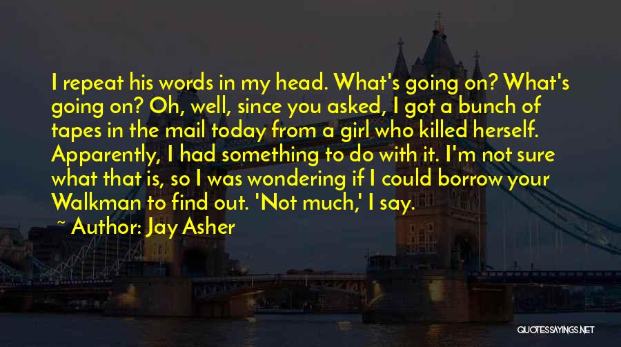 Jay Asher Quotes: I Repeat His Words In My Head. What's Going On? What's Going On? Oh, Well, Since You Asked, I Got