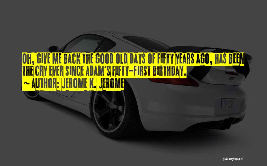 Jerome K. Jerome Quotes: Oh, Give Me Back The Good Old Days Of Fifty Years Ago, Has Been The Cry Ever Since Adam's Fifty-first