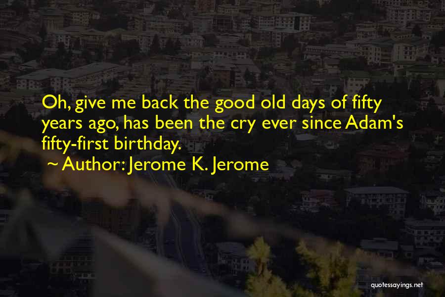 Jerome K. Jerome Quotes: Oh, Give Me Back The Good Old Days Of Fifty Years Ago, Has Been The Cry Ever Since Adam's Fifty-first