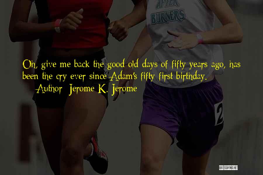 Jerome K. Jerome Quotes: Oh, Give Me Back The Good Old Days Of Fifty Years Ago, Has Been The Cry Ever Since Adam's Fifty-first