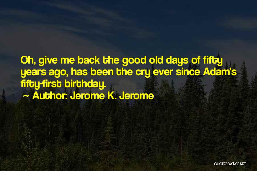 Jerome K. Jerome Quotes: Oh, Give Me Back The Good Old Days Of Fifty Years Ago, Has Been The Cry Ever Since Adam's Fifty-first