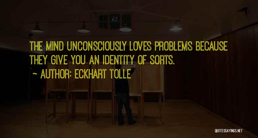 Eckhart Tolle Quotes: The Mind Unconsciously Loves Problems Because They Give You An Identity Of Sorts.