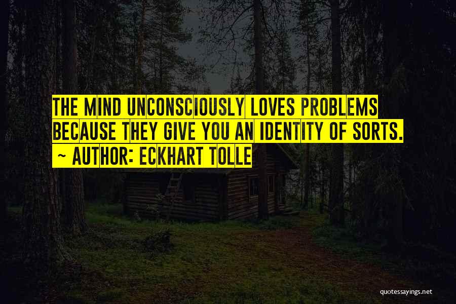 Eckhart Tolle Quotes: The Mind Unconsciously Loves Problems Because They Give You An Identity Of Sorts.