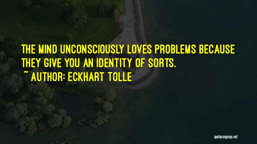 Eckhart Tolle Quotes: The Mind Unconsciously Loves Problems Because They Give You An Identity Of Sorts.