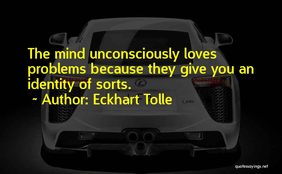 Eckhart Tolle Quotes: The Mind Unconsciously Loves Problems Because They Give You An Identity Of Sorts.