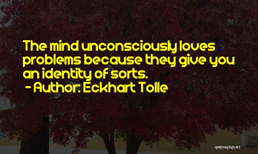 Eckhart Tolle Quotes: The Mind Unconsciously Loves Problems Because They Give You An Identity Of Sorts.