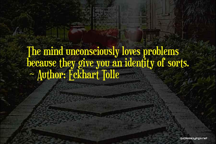 Eckhart Tolle Quotes: The Mind Unconsciously Loves Problems Because They Give You An Identity Of Sorts.