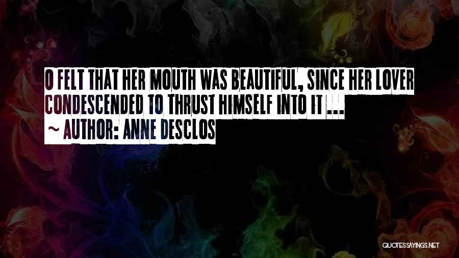 Anne Desclos Quotes: O Felt That Her Mouth Was Beautiful, Since Her Lover Condescended To Thrust Himself Into It ...