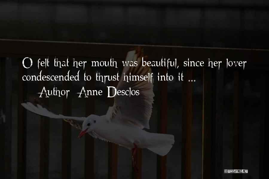 Anne Desclos Quotes: O Felt That Her Mouth Was Beautiful, Since Her Lover Condescended To Thrust Himself Into It ...