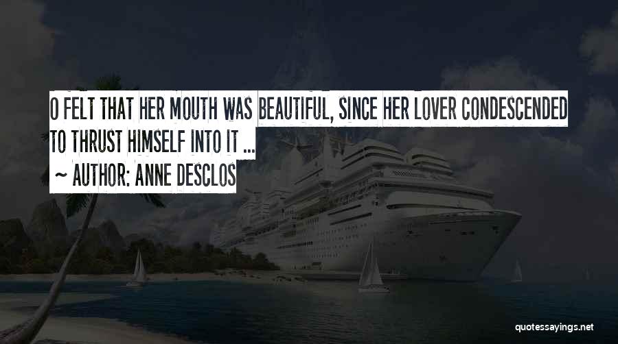 Anne Desclos Quotes: O Felt That Her Mouth Was Beautiful, Since Her Lover Condescended To Thrust Himself Into It ...