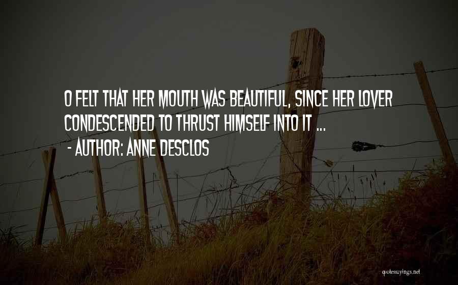 Anne Desclos Quotes: O Felt That Her Mouth Was Beautiful, Since Her Lover Condescended To Thrust Himself Into It ...