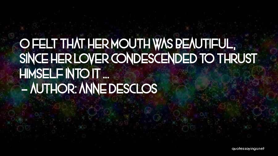 Anne Desclos Quotes: O Felt That Her Mouth Was Beautiful, Since Her Lover Condescended To Thrust Himself Into It ...