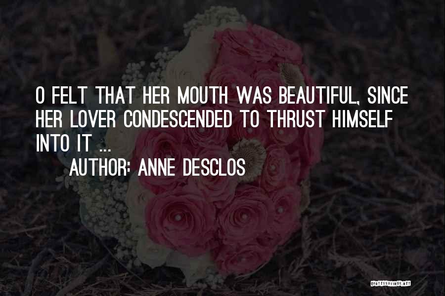 Anne Desclos Quotes: O Felt That Her Mouth Was Beautiful, Since Her Lover Condescended To Thrust Himself Into It ...