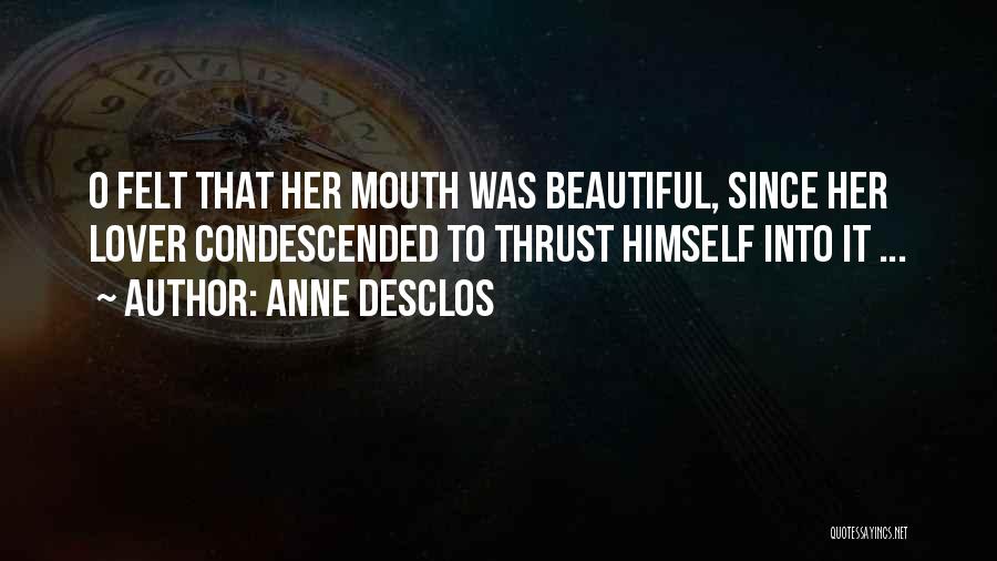 Anne Desclos Quotes: O Felt That Her Mouth Was Beautiful, Since Her Lover Condescended To Thrust Himself Into It ...