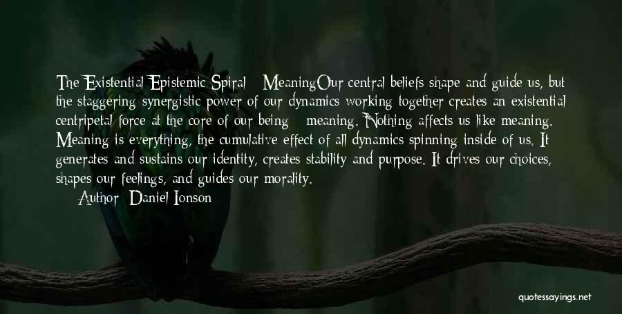 Daniel Ionson Quotes: The Existential-epistemic Spiral - Meaningour Central Beliefs Shape And Guide Us, But The Staggering Synergistic Power Of Our Dynamics Working