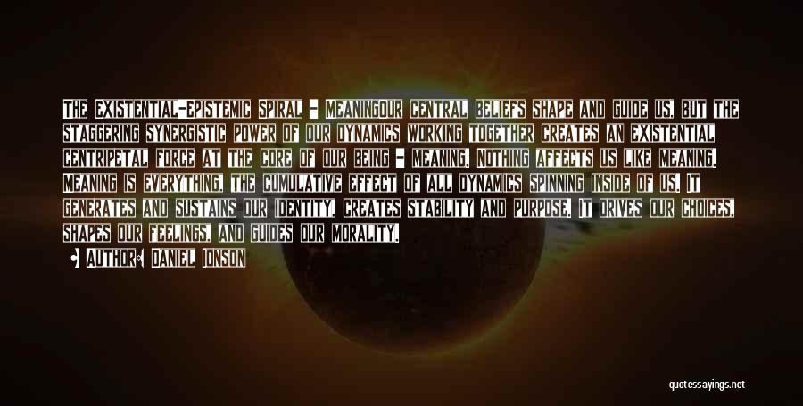 Daniel Ionson Quotes: The Existential-epistemic Spiral - Meaningour Central Beliefs Shape And Guide Us, But The Staggering Synergistic Power Of Our Dynamics Working