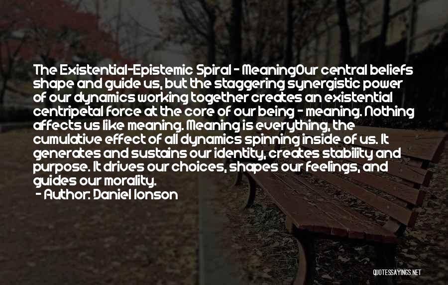 Daniel Ionson Quotes: The Existential-epistemic Spiral - Meaningour Central Beliefs Shape And Guide Us, But The Staggering Synergistic Power Of Our Dynamics Working