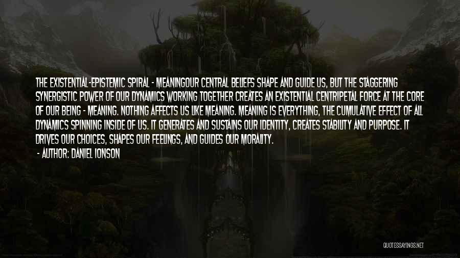 Daniel Ionson Quotes: The Existential-epistemic Spiral - Meaningour Central Beliefs Shape And Guide Us, But The Staggering Synergistic Power Of Our Dynamics Working