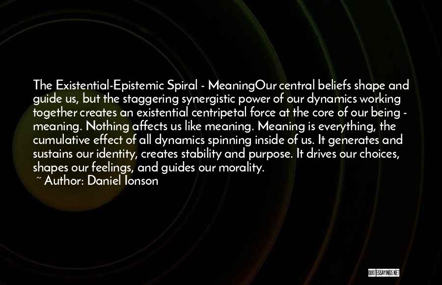 Daniel Ionson Quotes: The Existential-epistemic Spiral - Meaningour Central Beliefs Shape And Guide Us, But The Staggering Synergistic Power Of Our Dynamics Working