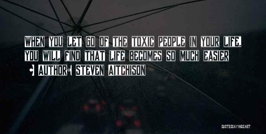 Steven Aitchison Quotes: When You Let Go Of The Toxic People In Your Life, You Will Find That Life Becomes So Much Easier