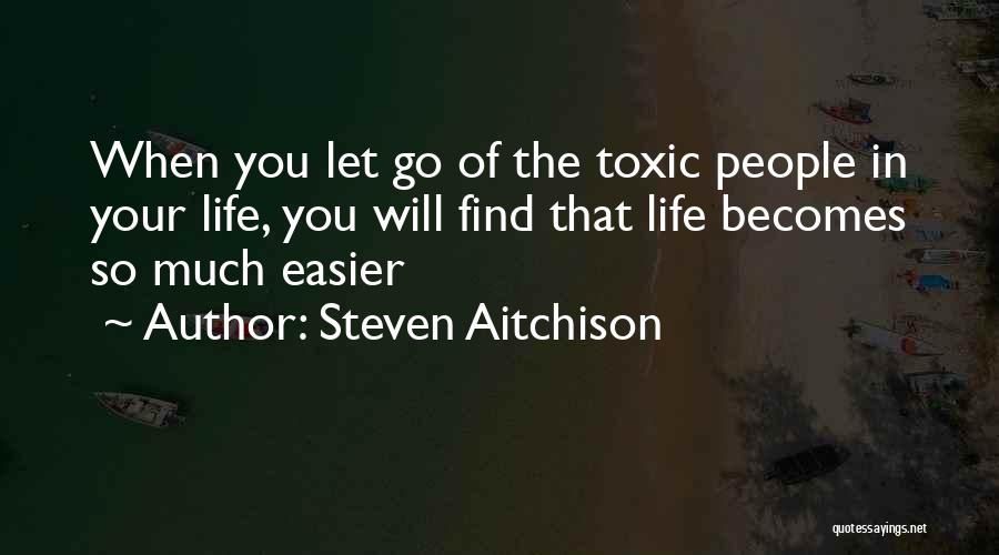 Steven Aitchison Quotes: When You Let Go Of The Toxic People In Your Life, You Will Find That Life Becomes So Much Easier