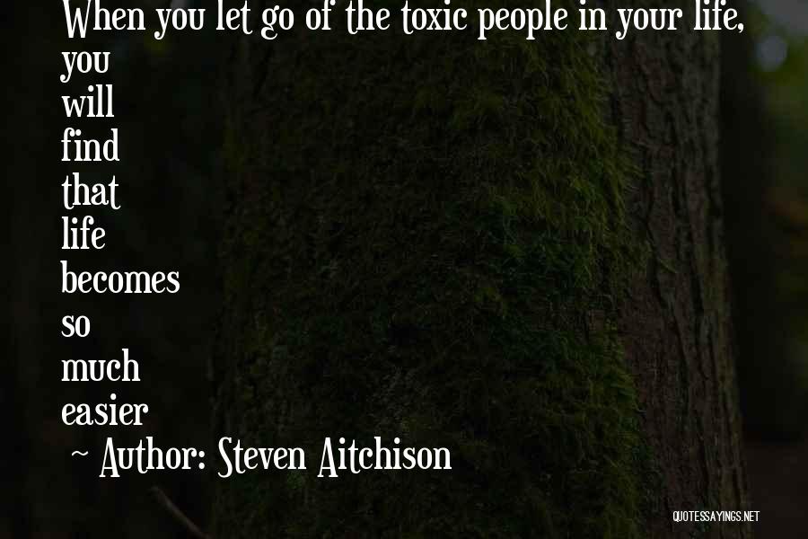 Steven Aitchison Quotes: When You Let Go Of The Toxic People In Your Life, You Will Find That Life Becomes So Much Easier