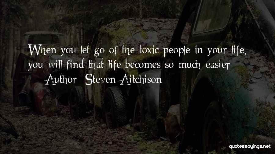 Steven Aitchison Quotes: When You Let Go Of The Toxic People In Your Life, You Will Find That Life Becomes So Much Easier