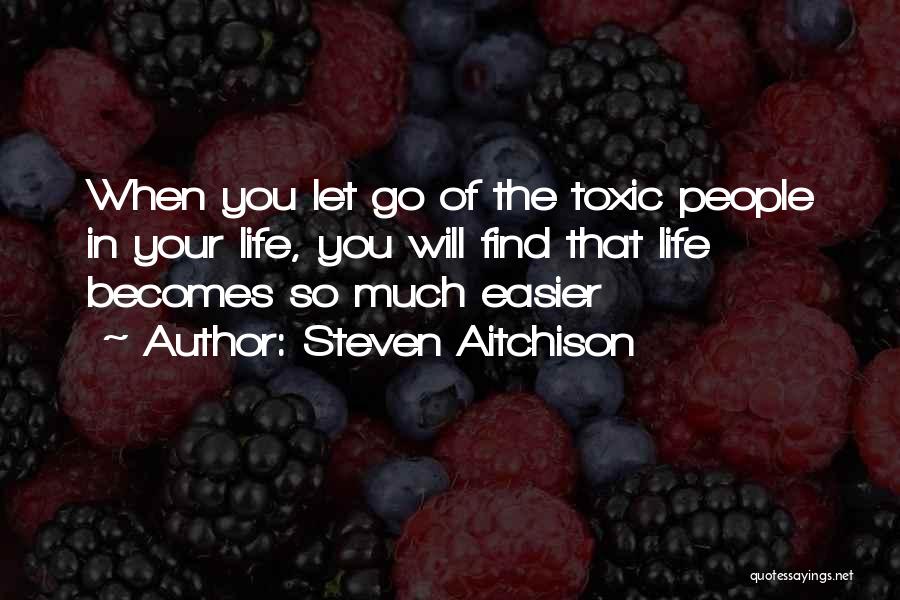 Steven Aitchison Quotes: When You Let Go Of The Toxic People In Your Life, You Will Find That Life Becomes So Much Easier