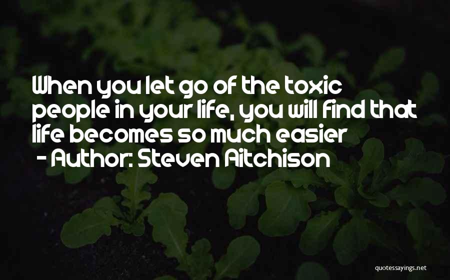 Steven Aitchison Quotes: When You Let Go Of The Toxic People In Your Life, You Will Find That Life Becomes So Much Easier