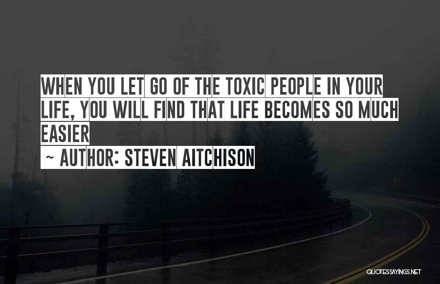 Steven Aitchison Quotes: When You Let Go Of The Toxic People In Your Life, You Will Find That Life Becomes So Much Easier