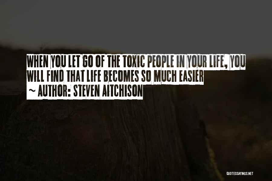 Steven Aitchison Quotes: When You Let Go Of The Toxic People In Your Life, You Will Find That Life Becomes So Much Easier