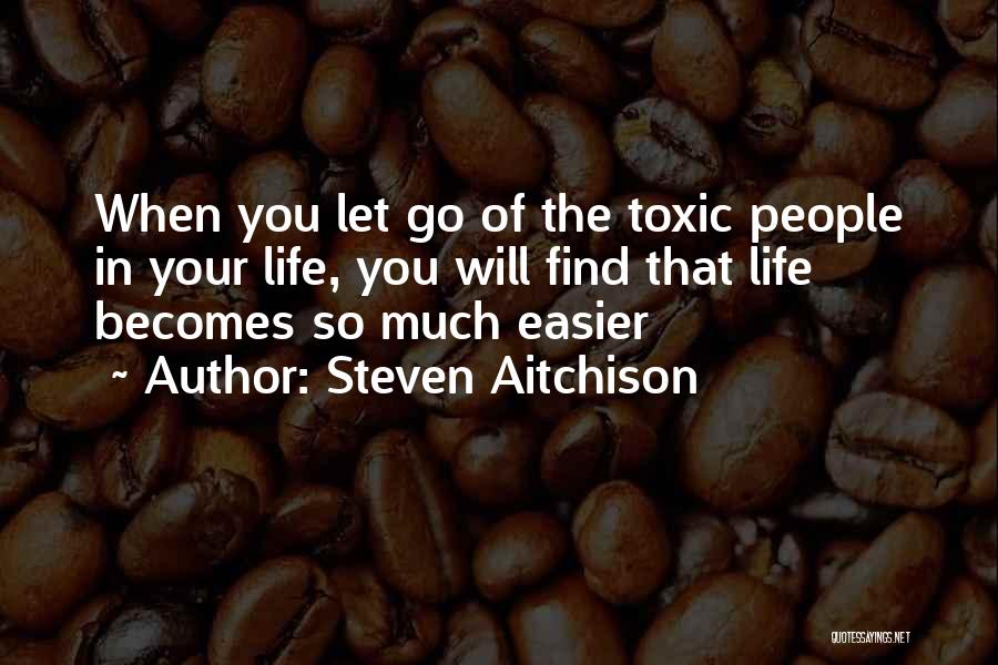 Steven Aitchison Quotes: When You Let Go Of The Toxic People In Your Life, You Will Find That Life Becomes So Much Easier