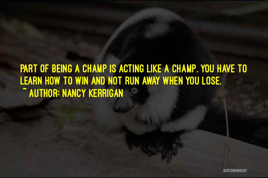 Nancy Kerrigan Quotes: Part Of Being A Champ Is Acting Like A Champ. You Have To Learn How To Win And Not Run