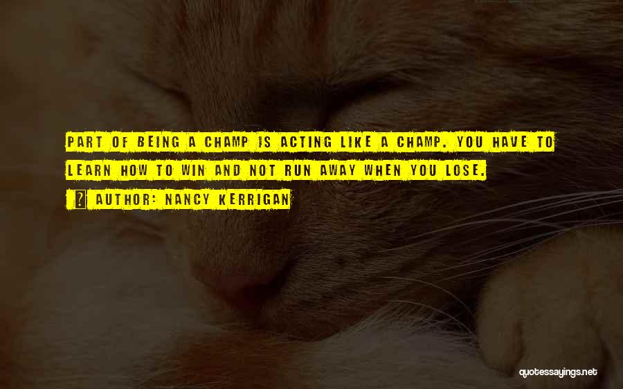 Nancy Kerrigan Quotes: Part Of Being A Champ Is Acting Like A Champ. You Have To Learn How To Win And Not Run