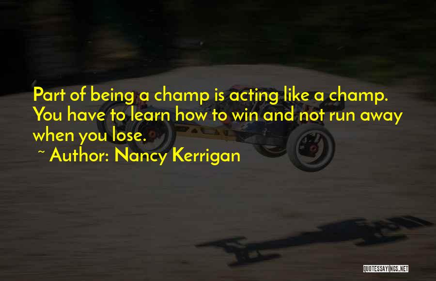 Nancy Kerrigan Quotes: Part Of Being A Champ Is Acting Like A Champ. You Have To Learn How To Win And Not Run