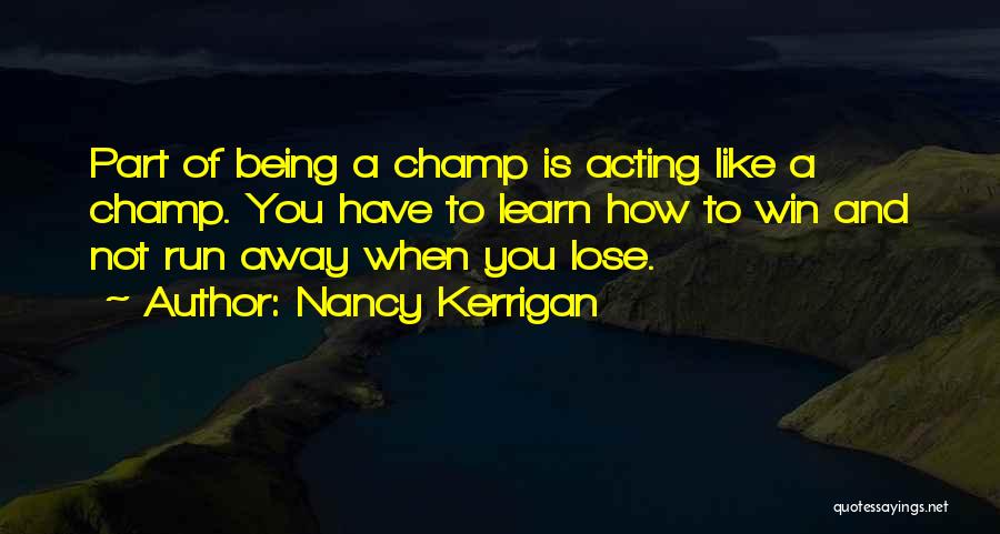 Nancy Kerrigan Quotes: Part Of Being A Champ Is Acting Like A Champ. You Have To Learn How To Win And Not Run