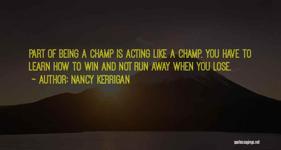 Nancy Kerrigan Quotes: Part Of Being A Champ Is Acting Like A Champ. You Have To Learn How To Win And Not Run