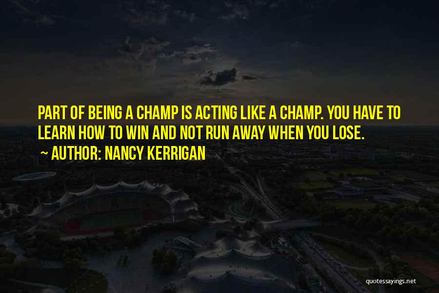 Nancy Kerrigan Quotes: Part Of Being A Champ Is Acting Like A Champ. You Have To Learn How To Win And Not Run