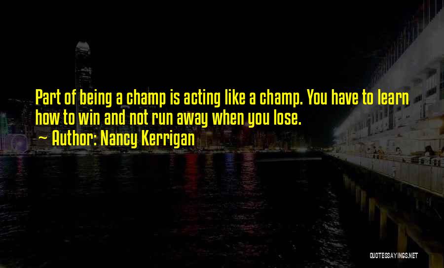 Nancy Kerrigan Quotes: Part Of Being A Champ Is Acting Like A Champ. You Have To Learn How To Win And Not Run