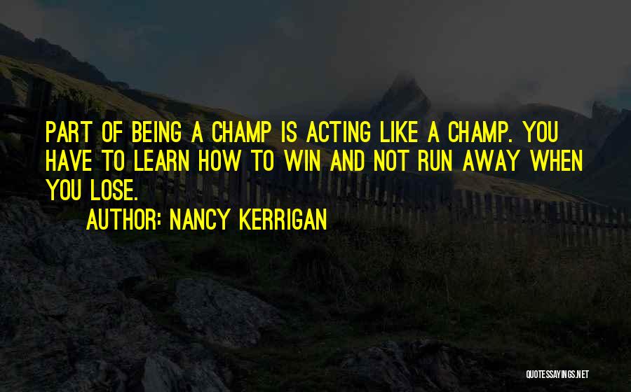 Nancy Kerrigan Quotes: Part Of Being A Champ Is Acting Like A Champ. You Have To Learn How To Win And Not Run