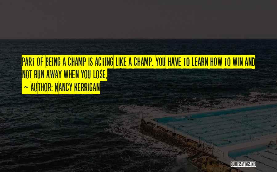 Nancy Kerrigan Quotes: Part Of Being A Champ Is Acting Like A Champ. You Have To Learn How To Win And Not Run