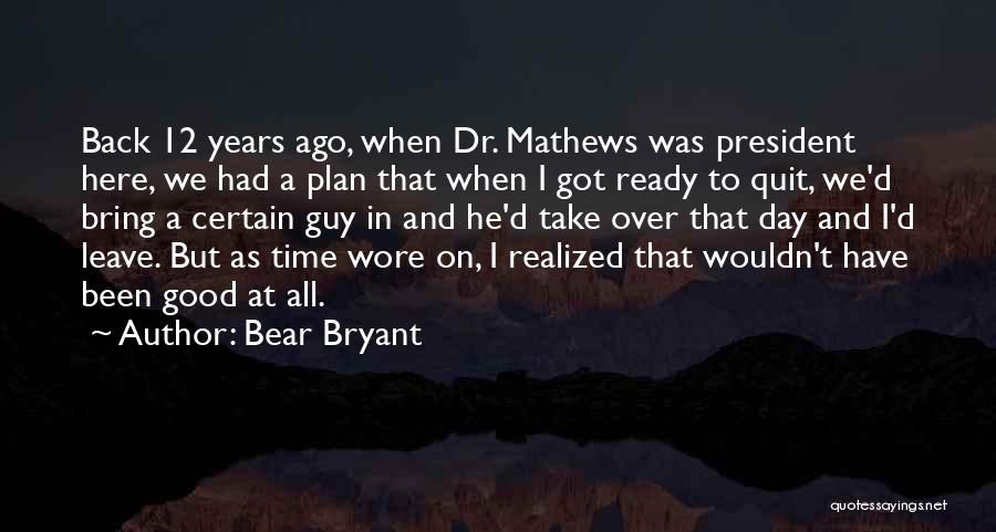 Bear Bryant Quotes: Back 12 Years Ago, When Dr. Mathews Was President Here, We Had A Plan That When I Got Ready To