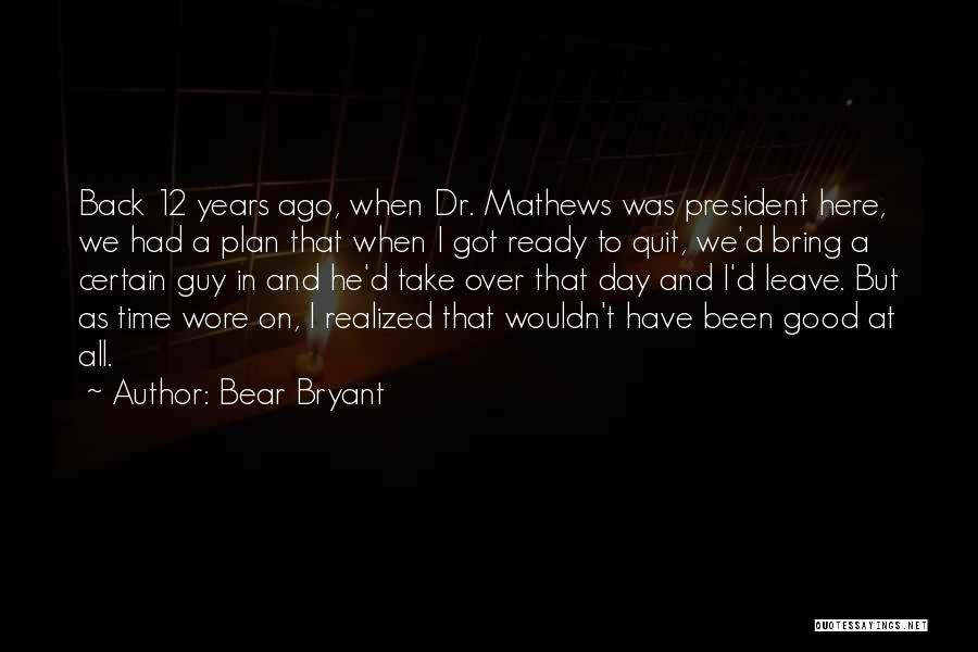 Bear Bryant Quotes: Back 12 Years Ago, When Dr. Mathews Was President Here, We Had A Plan That When I Got Ready To