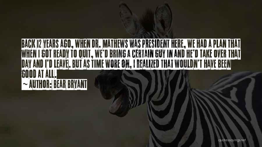 Bear Bryant Quotes: Back 12 Years Ago, When Dr. Mathews Was President Here, We Had A Plan That When I Got Ready To