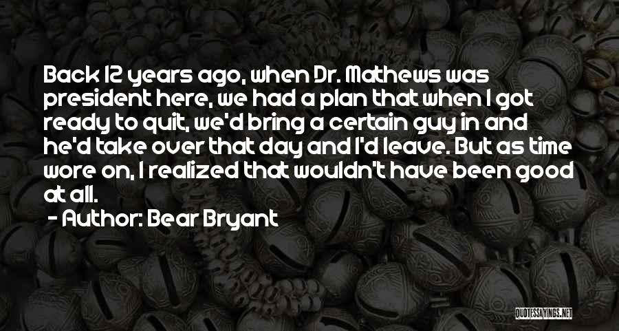 Bear Bryant Quotes: Back 12 Years Ago, When Dr. Mathews Was President Here, We Had A Plan That When I Got Ready To