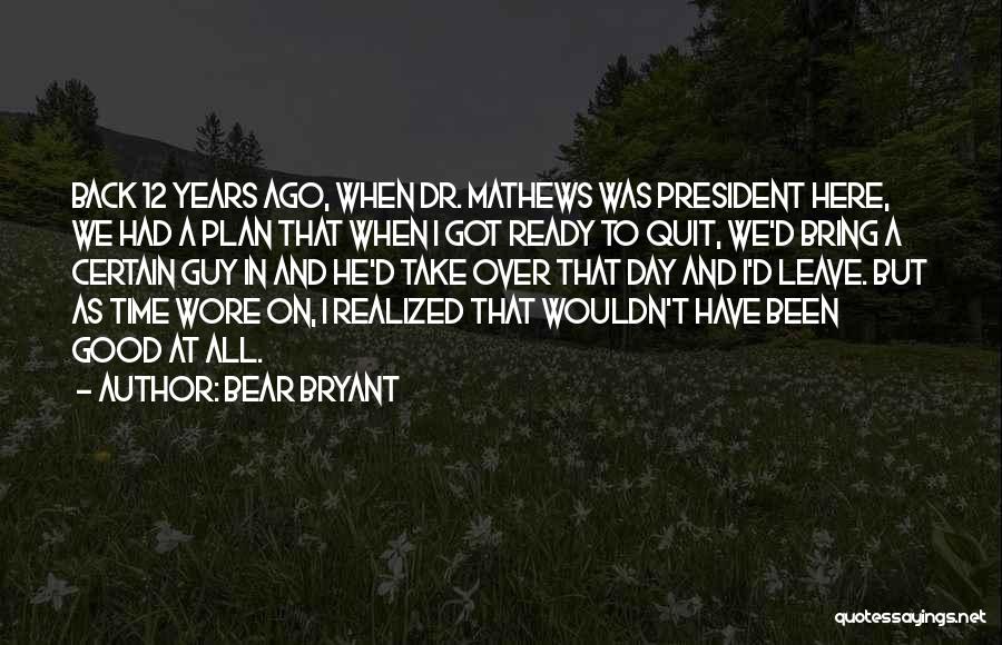 Bear Bryant Quotes: Back 12 Years Ago, When Dr. Mathews Was President Here, We Had A Plan That When I Got Ready To